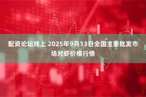 配资论坛线上 2025年9月13日全国主要批发市场对虾价格行情