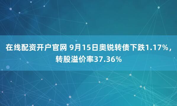 在线配资开户官网 9月15日奥锐转债下跌1.17%，转股溢价率37.36%