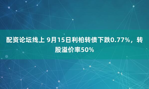 配资论坛线上 9月15日利柏转债下跌0.77%，转股溢价率50%