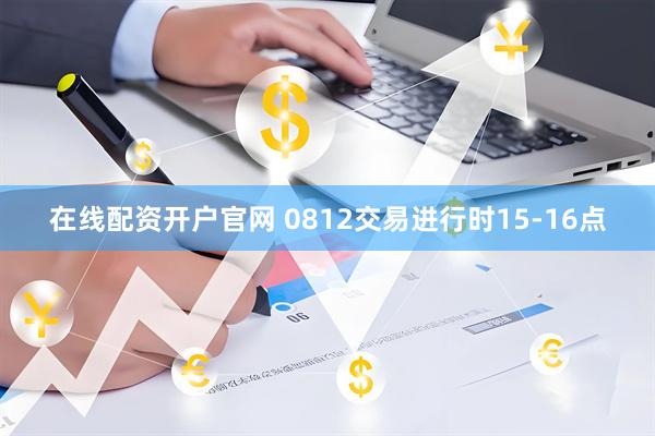 在线配资开户官网 0812交易进行时15-16点