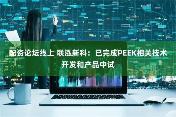配资论坛线上 联泓新科：已完成PEEK相关技术开发和产品中试