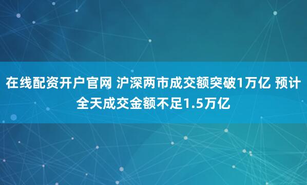 在线配资开户官网 沪深两市成交额突破1万亿 预计全天成交金额不足1.5万亿