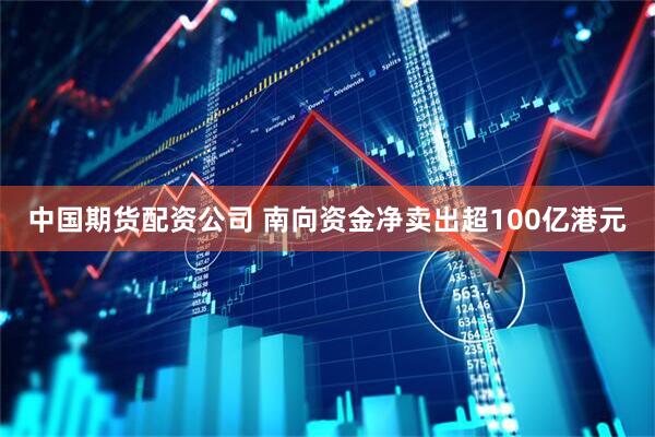 中国期货配资公司 南向资金净卖出超100亿港元