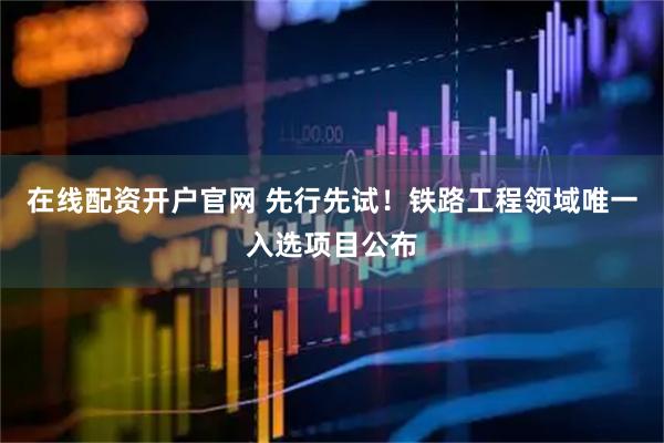在线配资开户官网 先行先试！铁路工程领域唯一入选项目公布