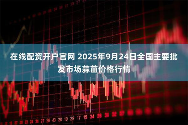 在线配资开户官网 2025年9月24日全国主要批发市场蒜苗价格行情