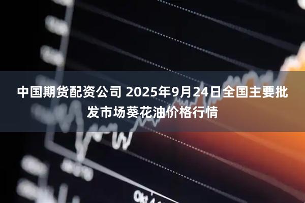 中国期货配资公司 2025年9月24日全国主要批发市场葵花油价格行情