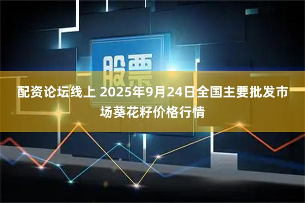 配资论坛线上 2025年9月24日全国主要批发市场葵花籽价格行情