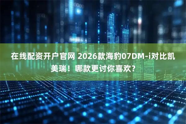 在线配资开户官网 2026款海豹07DM-i对比凯美瑞！哪款更讨你喜欢？