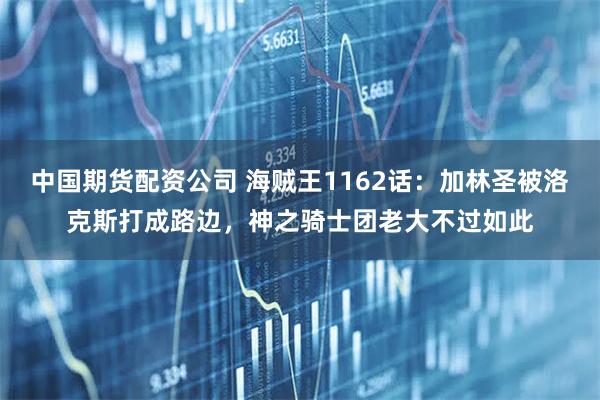 中国期货配资公司 海贼王1162话：加林圣被洛克斯打成路边，神之骑士团老大不过如此