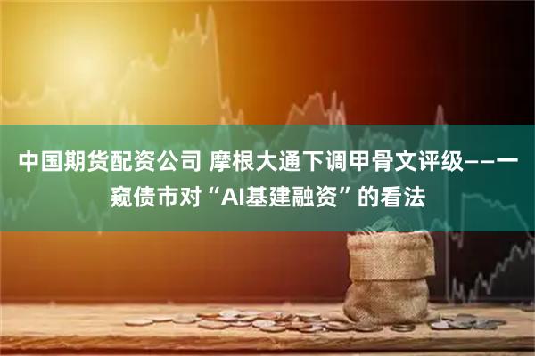 中国期货配资公司 摩根大通下调甲骨文评级——一窥债市对“AI基建融资”的看法