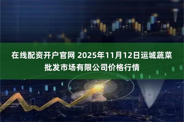 在线配资开户官网 2025年11月12日运城蔬菜批发市场有限公司价格行情