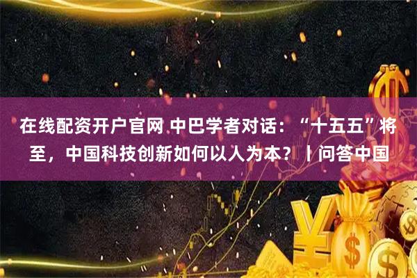 在线配资开户官网 中巴学者对话：“十五五”将至，中国科技创新如何以人为本？丨问答中国