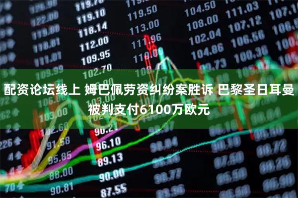 配资论坛线上 姆巴佩劳资纠纷案胜诉 巴黎圣日耳曼被判支付6100万欧元