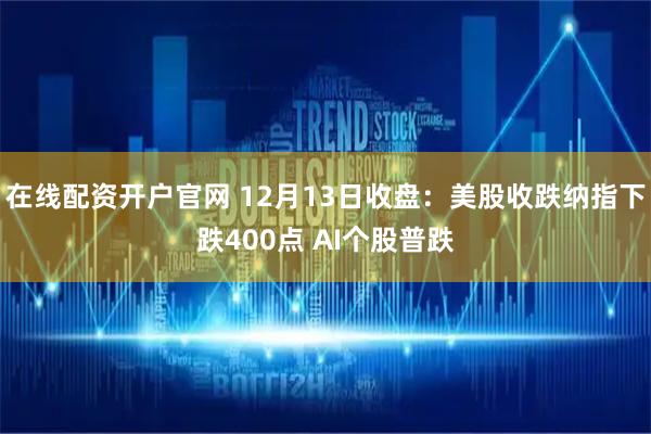 在线配资开户官网 12月13日收盘：美股收跌纳指下跌400点 AI个股普跌