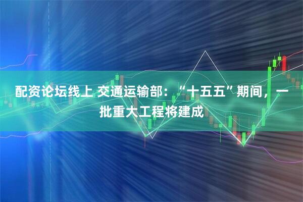 配资论坛线上 交通运输部：“十五五”期间，一批重大工程将建成