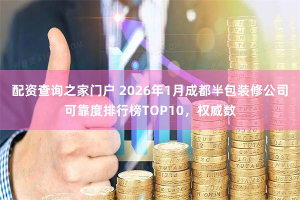 配资查询之家门户 2026年1月成都半包装修公司可靠度排行榜TOP10，权威数