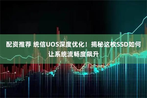 配资推荐 统信UOS深度优化！揭秘这枚SSD如何让系统流畅度飙升