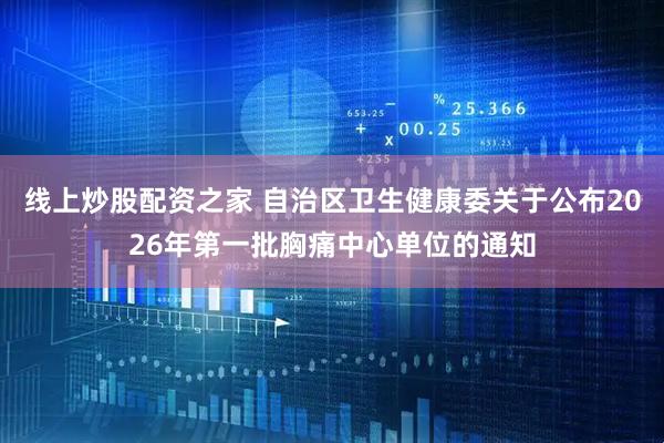 线上炒股配资之家 自治区卫生健康委关于公布2026年第一批胸痛中心单位的通知
