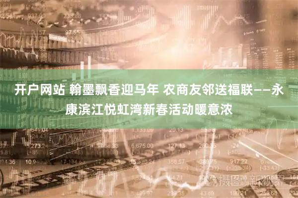 开户网站 翰墨飘香迎马年 农商友邻送福联——永康滨江悦虹湾新春活动暖意浓