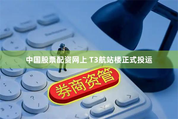 中国股票配资网上 T3航站楼正式投运