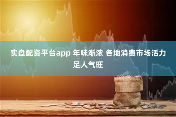 实盘配资平台app 年味渐浓 各地消费市场活力足人气旺