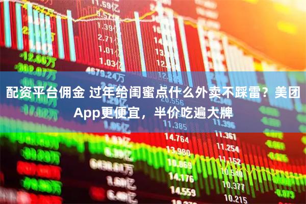 配资平台佣金 过年给闺蜜点什么外卖不踩雷？美团App更便宜，半价吃遍大牌