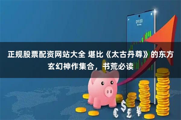 正规股票配资网站大全 堪比《太古丹尊》的东方玄幻神作集合，书荒必读