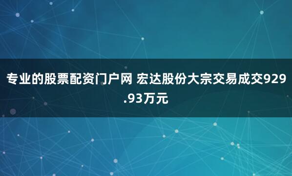 专业的股票配资门户网 宏达股份大宗交易成交929.93万元