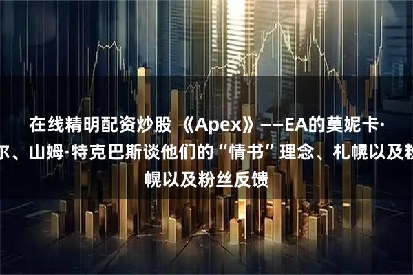 在线精明配资炒股 《Apex》——EA的莫妮卡·丁斯莫尔、山姆·特克巴斯谈他们的“情书”理念、札幌以及粉丝反馈