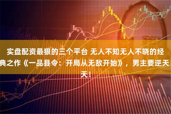 实盘配资最狠的三个平台 无人不知无人不晓的经典之作《一品县令：开局从无敌开始》，男主要逆天！