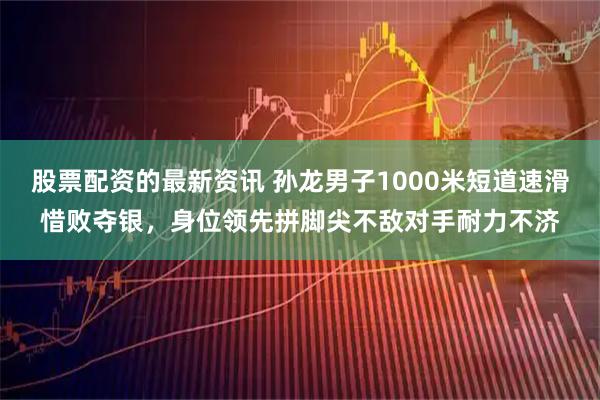 股票配资的最新资讯 孙龙男子1000米短道速滑惜败夺银，身位领先拼脚尖不敌对手耐力不济