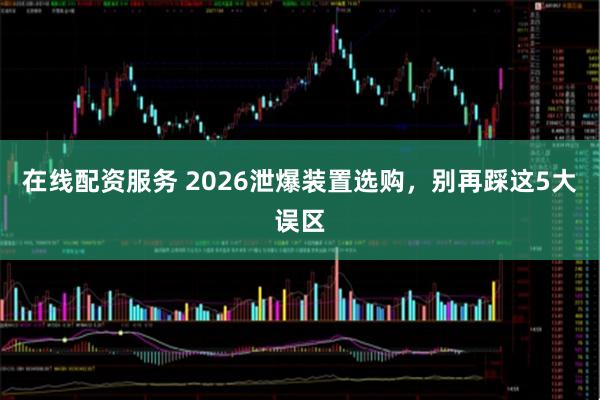 在线配资服务 2026泄爆装置选购，别再踩这5大误区