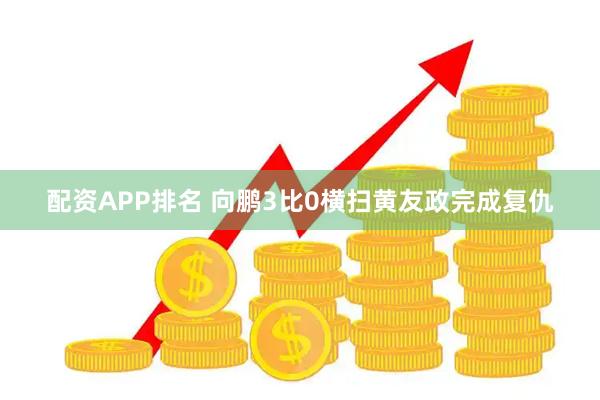 配资APP排名 向鹏3比0横扫黄友政完成复仇
