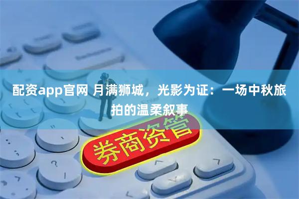 配资app官网 月满狮城，光影为证：一场中秋旅拍的温柔叙事