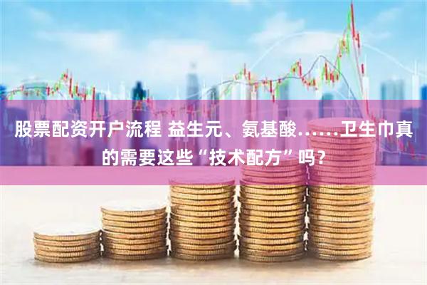 股票配资开户流程 益生元、氨基酸……卫生巾真的需要这些“技术配方”吗？