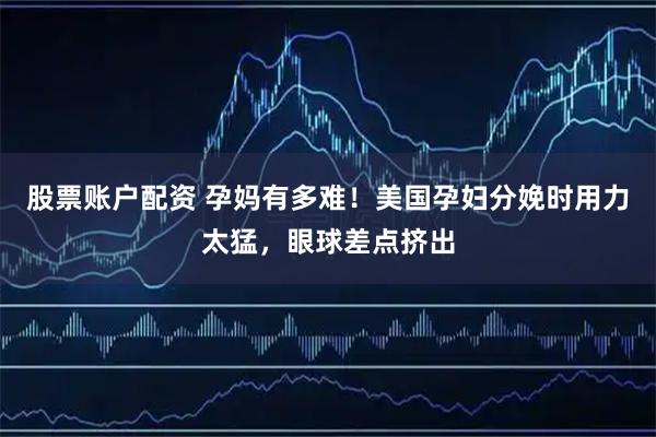 股票账户配资 孕妈有多难！美国孕妇分娩时用力太猛，眼球差点挤出