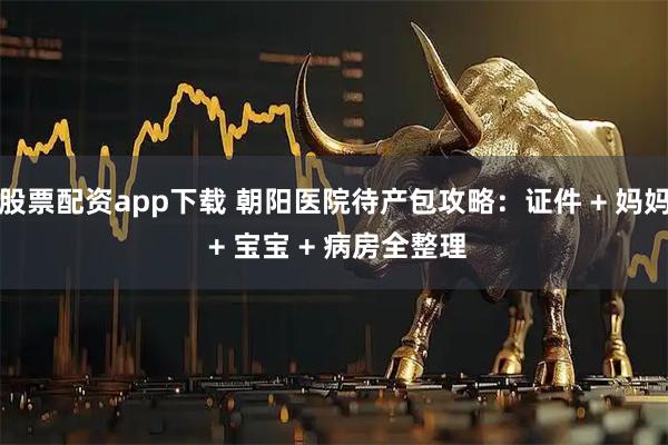 股票配资app下载 朝阳医院待产包攻略：证件 + 妈妈 + 宝宝 + 病房全整理
