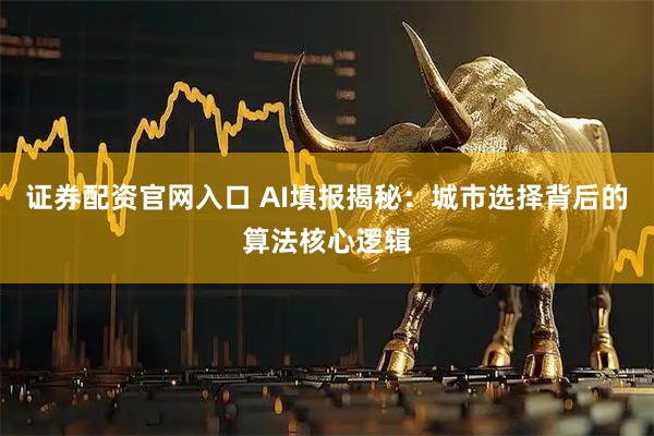 证券配资官网入口 AI填报揭秘：城市选择背后的算法核心逻辑