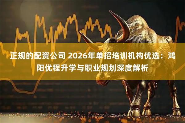 正规的配资公司 2026年单招培训机构优选：鸿阳优程升学与职业规划深度解析
