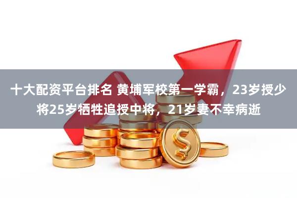 十大配资平台排名 黄埔军校第一学霸，23岁授少将25岁牺牲追授中将，21岁妻不幸病逝