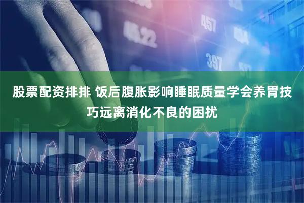 股票配资排排 饭后腹胀影响睡眠质量学会养胃技巧远离消化不良的困扰