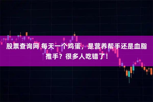 股票查询网 每天一个鸡蛋，是营养帮手还是血脂推手？很多人吃错了！