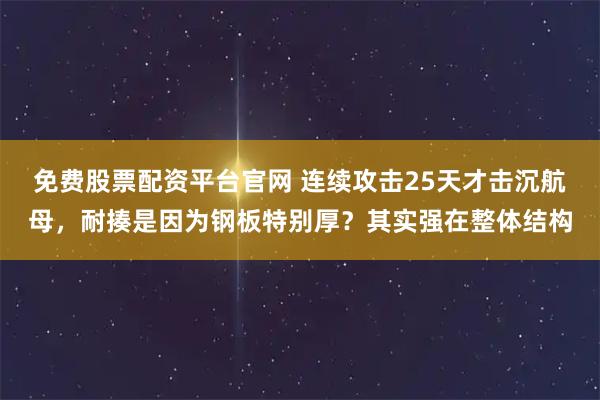 免费股票配资平台官网 连续攻击25天才击沉航母，耐揍是因为钢板特别厚？其实强在整体结构