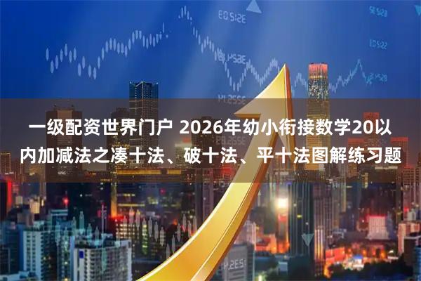 一级配资世界门户 2026年幼小衔接数学20以内加减法之凑十法、破十法、平十法图解练习题