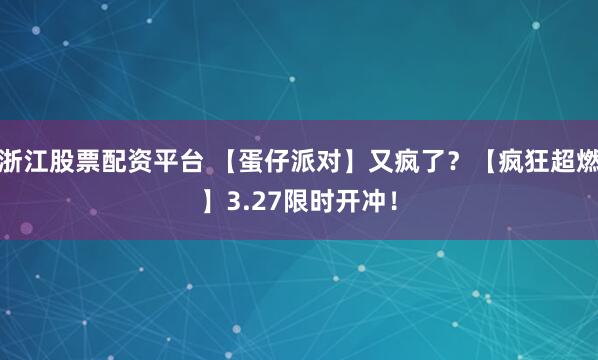 浙江股票配资平台 【蛋仔派对】又疯了？【疯狂超燃】3.27限时开冲！