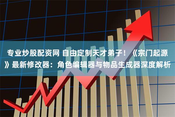 专业炒股配资网 自由定制天才弟子！《宗门起源》最新修改器：角色编辑器与物品生成器深度解析