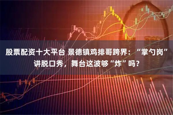 股票配资十大平台 景德镇鸡排哥跨界：“掌勺岗”讲脱口秀，舞台这波够“炸”吗？