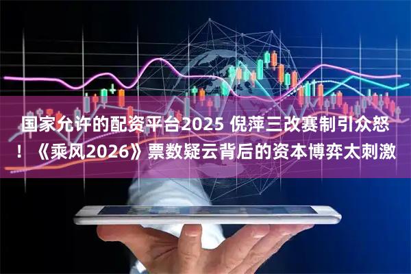 国家允许的配资平台2025 倪萍三改赛制引众怒！《乘风2026》票数疑云背后的资本博弈太刺激