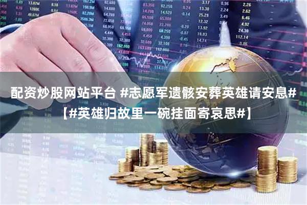配资炒股网站平台 #志愿军遗骸安葬英雄请安息#【#英雄归故里一碗挂面寄哀思#】