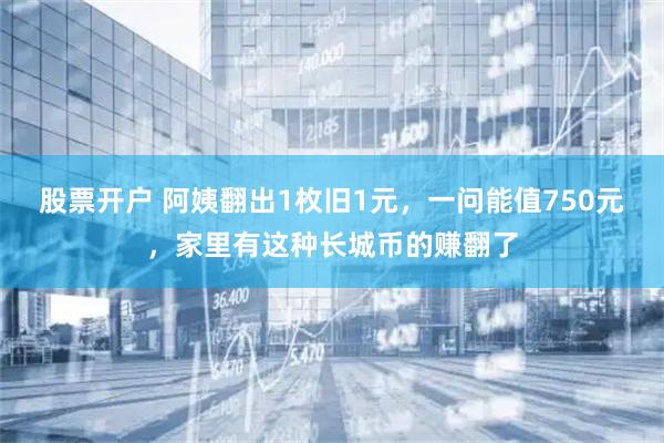 股票开户 阿姨翻出1枚旧1元，一问能值750元，家里有这种长城币的赚翻了